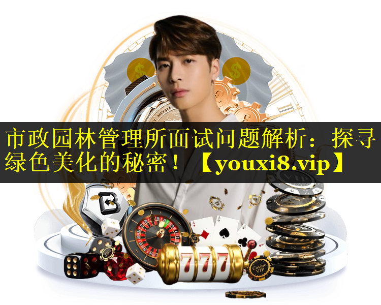 市政园林管理所面试问题解析：探寻绿色美化的秘密！
