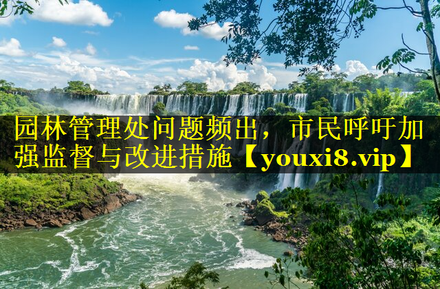 园林管理处问题频出，市民呼吁加强监督与改进措施