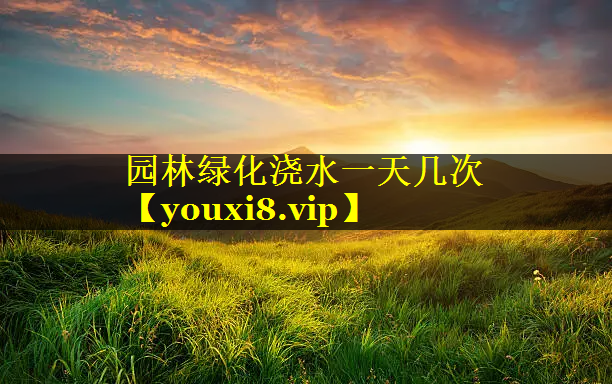园林绿化浇水一天几次