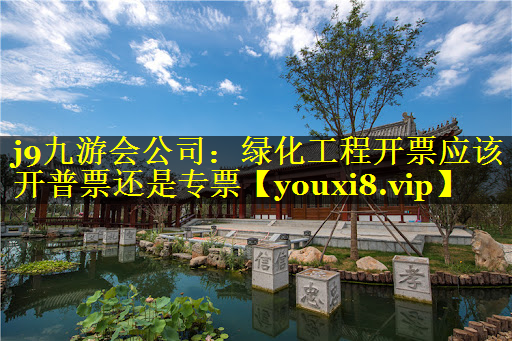绿化工程开票应该开普票还是专票