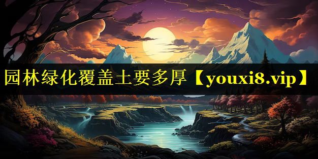 园林绿化覆盖土要多厚