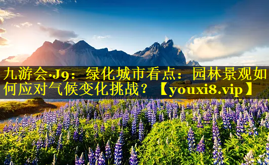 绿化城市看点：园林景观如何应对气候变化挑战？