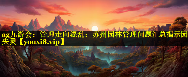 管理走向混乱：苏州园林管理问题汇总揭示园林失灵