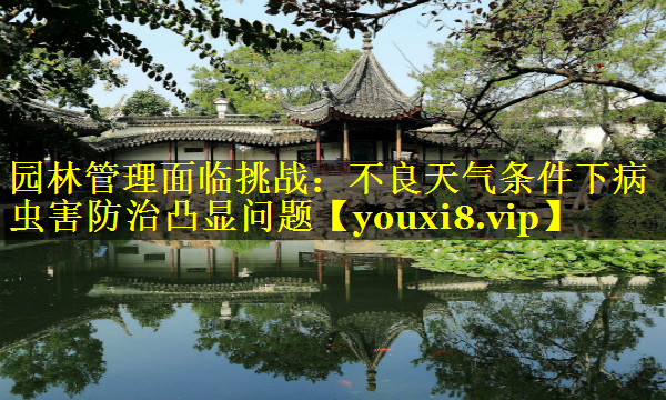 园林管理面临挑战：不良天气条件下病虫害防治凸显问题