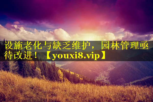 设施老化与缺乏维护，园林管理亟待改进！