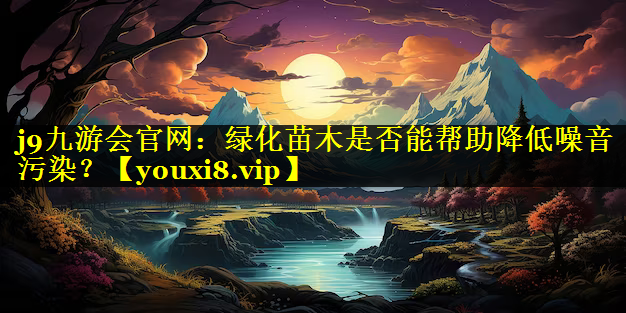 绿化苗木是否能帮助降低噪音污染？