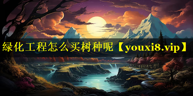 绿化工程怎么买树种呢