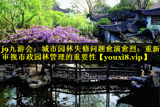 城市园林失修问题愈演愈烈：重新审视市政园林管理的重要性