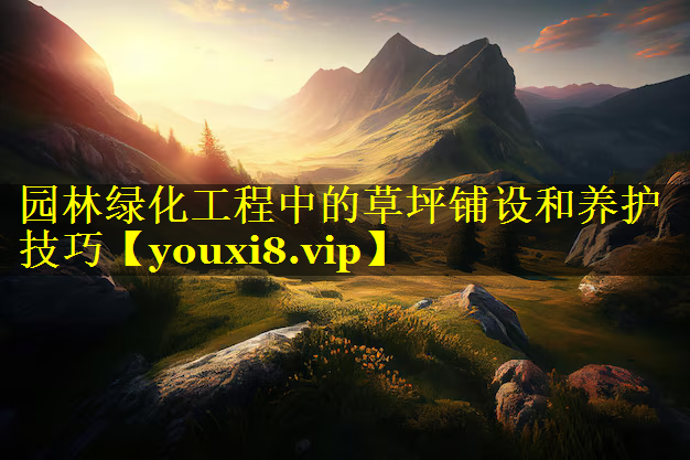 园林绿化工程中的草坪铺设和养护技巧
