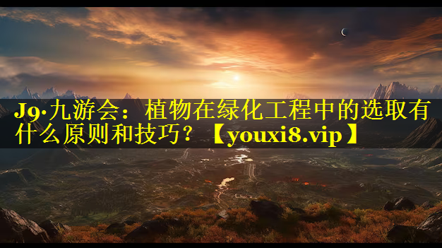 植物在绿化工程中的选取有什么原则和技巧？