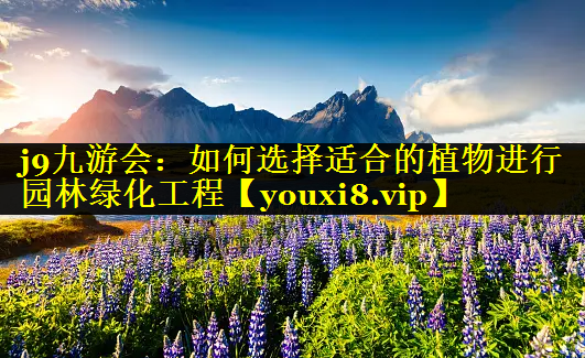 如何选择适合的植物进行园林绿化工程