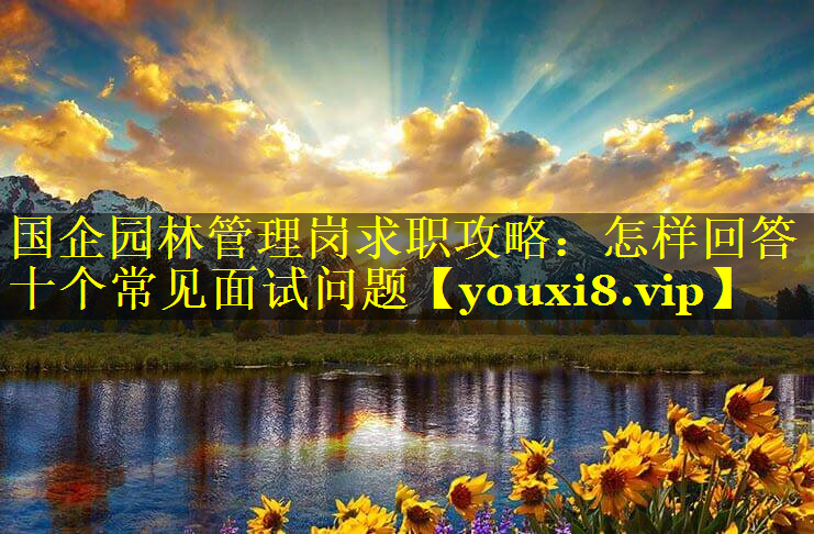 国企园林管理岗求职攻略：怎样回答十个常见面试问题