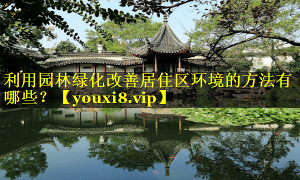 利用园林绿化改善居住区环境的方法有哪些？