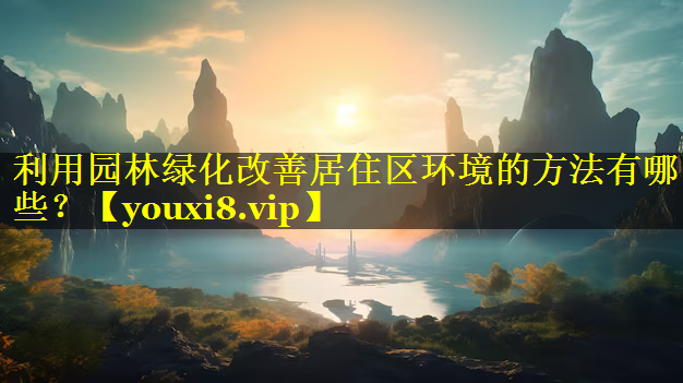 利用园林绿化改善居住区环境的方法有哪些？